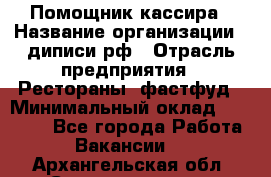 Помощник кассира › Название организации ­ диписи.рф › Отрасль предприятия ­ Рестораны, фастфуд › Минимальный оклад ­ 25 000 - Все города Работа » Вакансии   . Архангельская обл.,Северодвинск г.